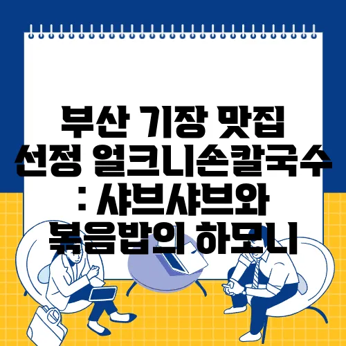 부산 기장 맛집 선정 얼크니손칼국수 : 샤브샤브와 볶음밥의 하모니