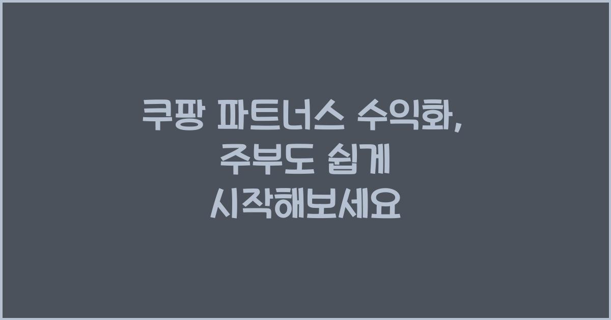 쿠팡 파트너스 수익화: 주부도 쉽게 시작하는 방법