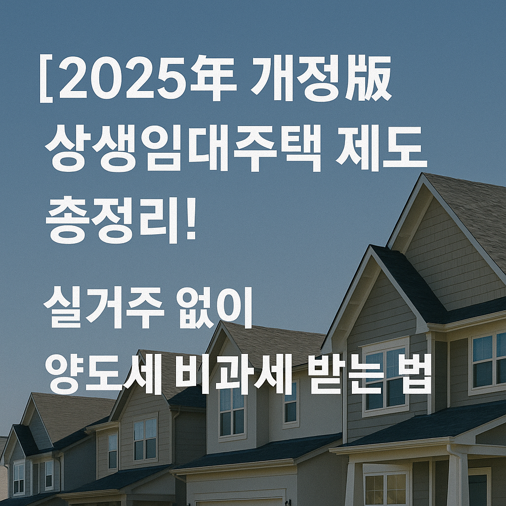 2025년 개정판 상생임대주택 제도 총정리! 실거주 없이 양도세 비과세 받는 법 📢