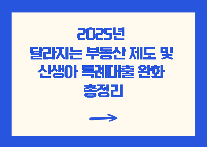 2025년 달라지는 부동산 제도 및 신생아 특례대출 완화 총정리