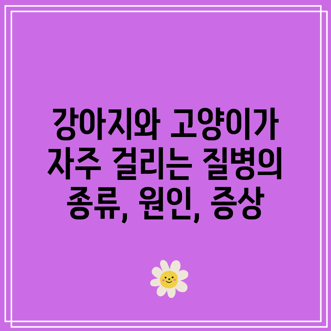 강아지와 고양이가 자주 걸리는 질병의 종류, 원인, 증