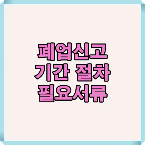 폐업신고를 준비하는 사업자를 위해 기간, 절차, 필요서류 등을 종합 정리하여 빠르고 정확한 신고를 돕는 인포그래픽 안내 이미지