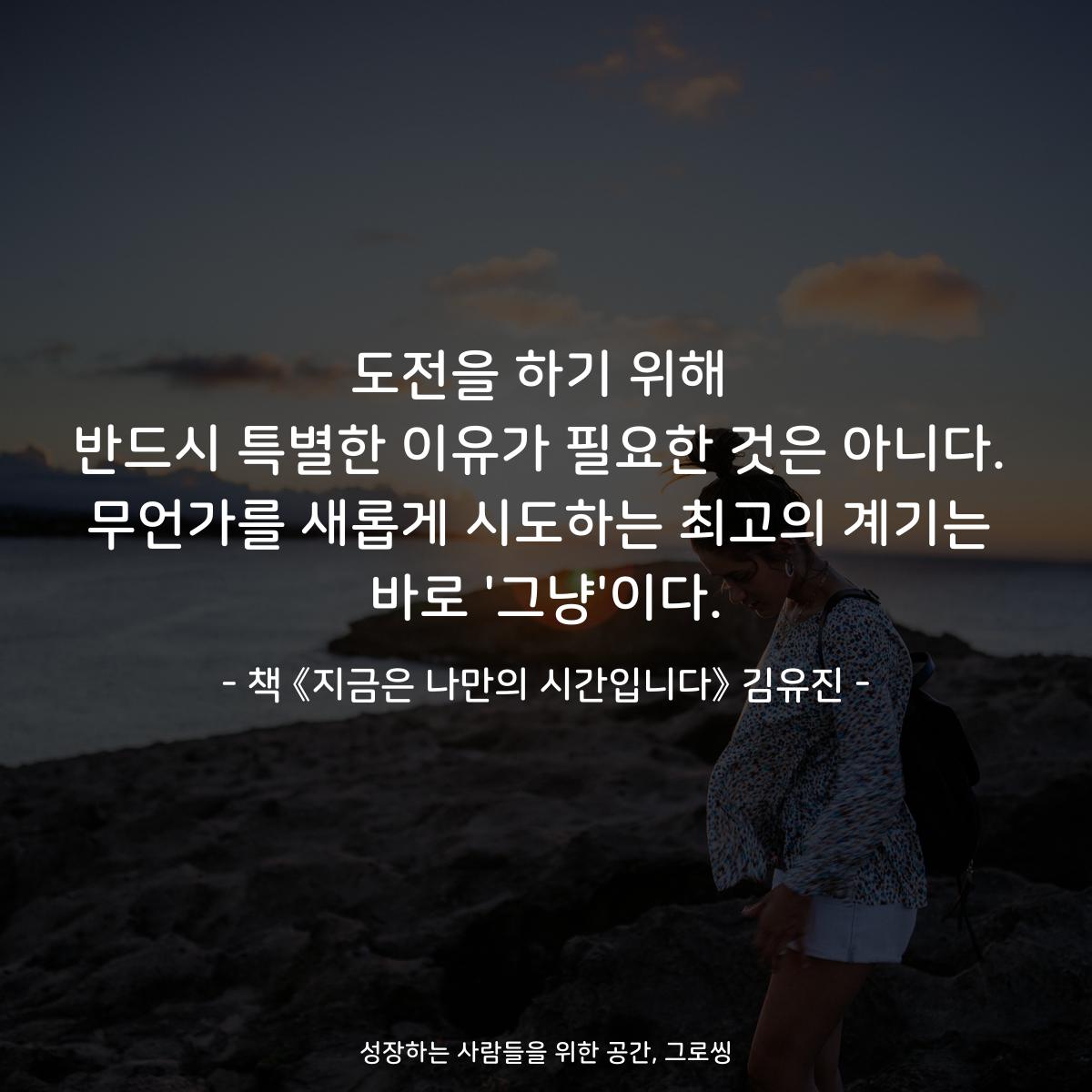 도전을 하기 위해
반드시 특별한 이유가 필요한 것은 아니다.
무언가를 새롭게 시도하는 최고의 계기는
바로 '그냥'이다.