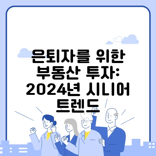 은퇴자를 위한 부동산 투자: 2024년 시니어 트렌드