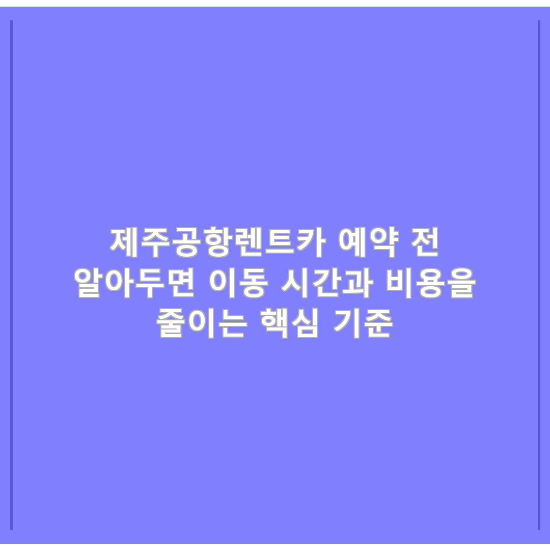 제주공항렌트카 예약 전 알아두면 이동 시간과 비용을 줄이는 핵심 기준