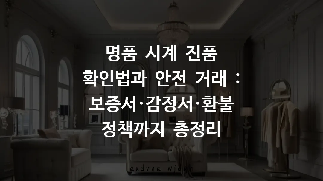 명품 시계 진품 확인법과 안전 거래 : 보증서·감정서·환불 정책까지 총정리