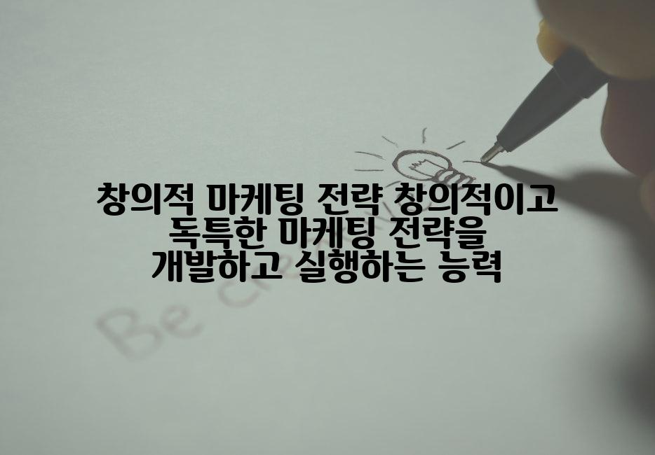 창의적 마케팅 전략 창의적이고 독특한 마케팅 전략을 개발하고 실행하는 능력