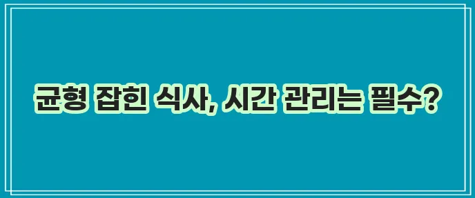 식사 시간 관리 식단 조화가 중요합니다