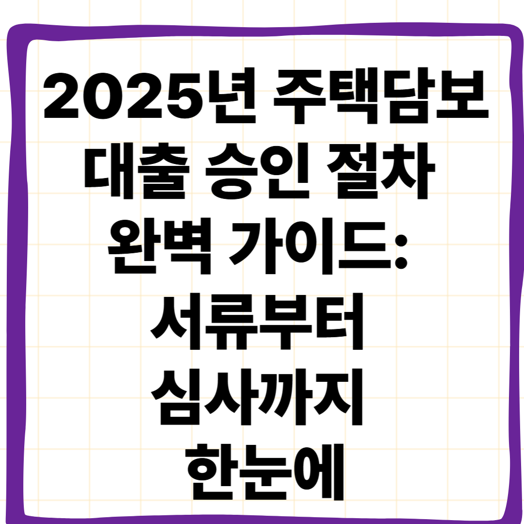 2025년 주택담보대출 승인 절차 완벽 가이드: 서류부터 심사까지 한눈에