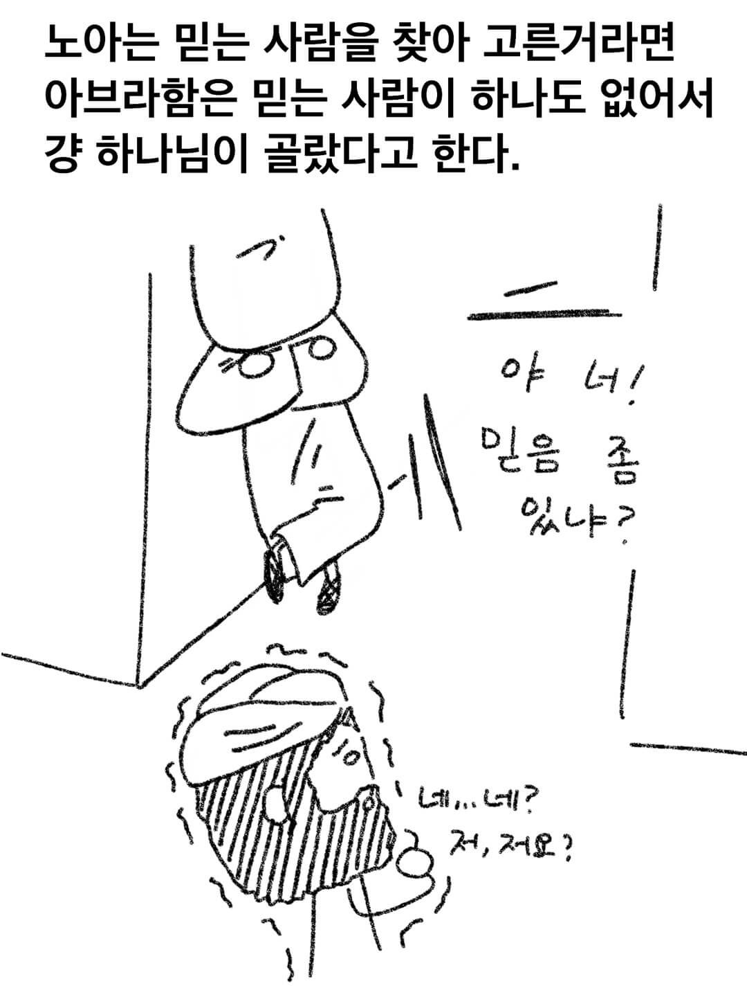 노아는 믿는 사람을 찾아 고른거라면 아브라함은 믿는 사람이 하나도 없어서 걍 하나님이 골랐다고 한다.