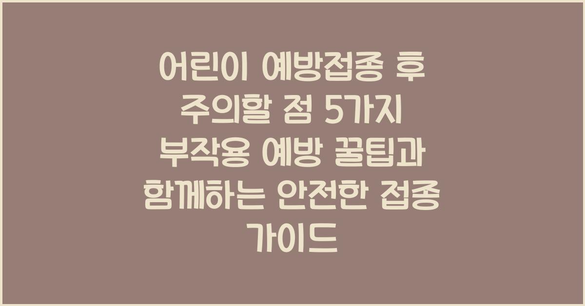 어린이 예방접종 후 주의할 점 5가지! 부작용 예방 꿀팁