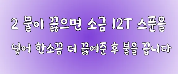  2 물이 끓으면 소금 12T 스푼을 넣어 한소끔 더 끓여준 후 불을 끕니다