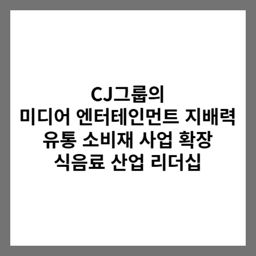 CJ그룹의 미디어 엔터테인먼트 지배력, 유통 소비재 사업 확장, 식음료 산업 리더십