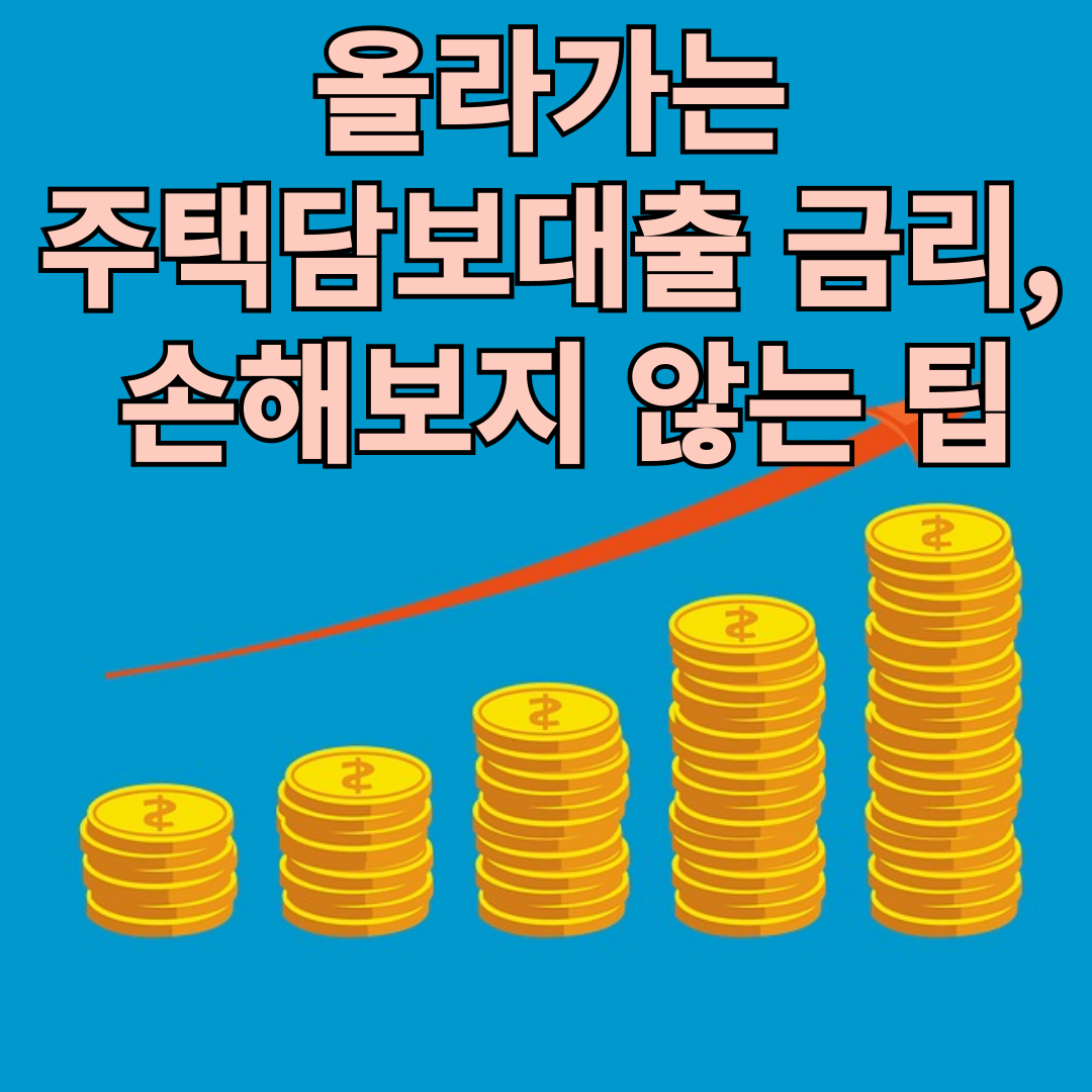 올라가는 주택담보대출 금리, 손해보지 않는 팁