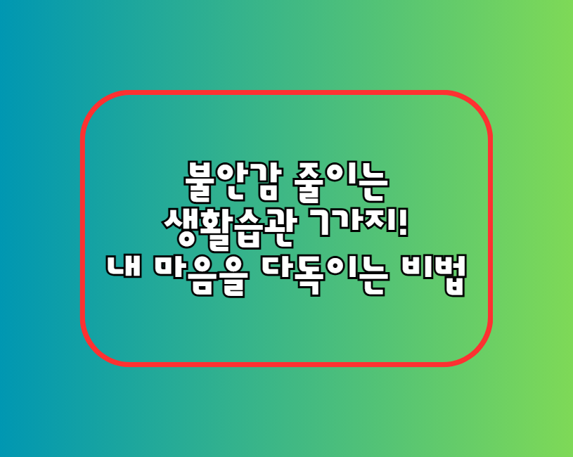 불안감 줄이는 생활습관 7가지! 내 마음을 다독이는 비법