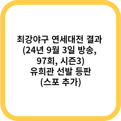 최강야구 연세대전 결과 (24년 9월 3일 방송, 97회, 시즌3) - 유희관 선발 등판 (스포 추가)