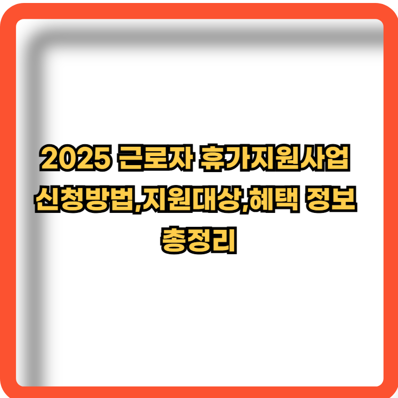 2025-근로자 휴가지원사업-신청방법-지원대상-혜택-정보