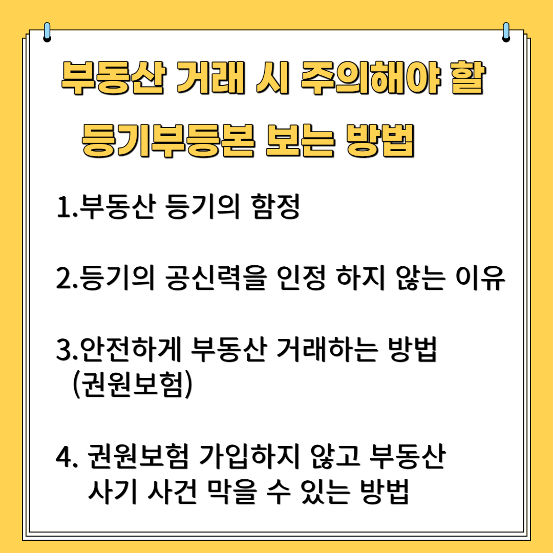 부동산 거래 시 주의해야 할 등기부 등본 보는 방법 1. 부동산 등기의 함정 2.등기의 공신력을 인정하지 않는 이유 3.안전하게 부동산 거래하는 방법(권원보험) 4.권원보험 가입하지 않고 부동산 사기 사건 막을 수 있는 방법