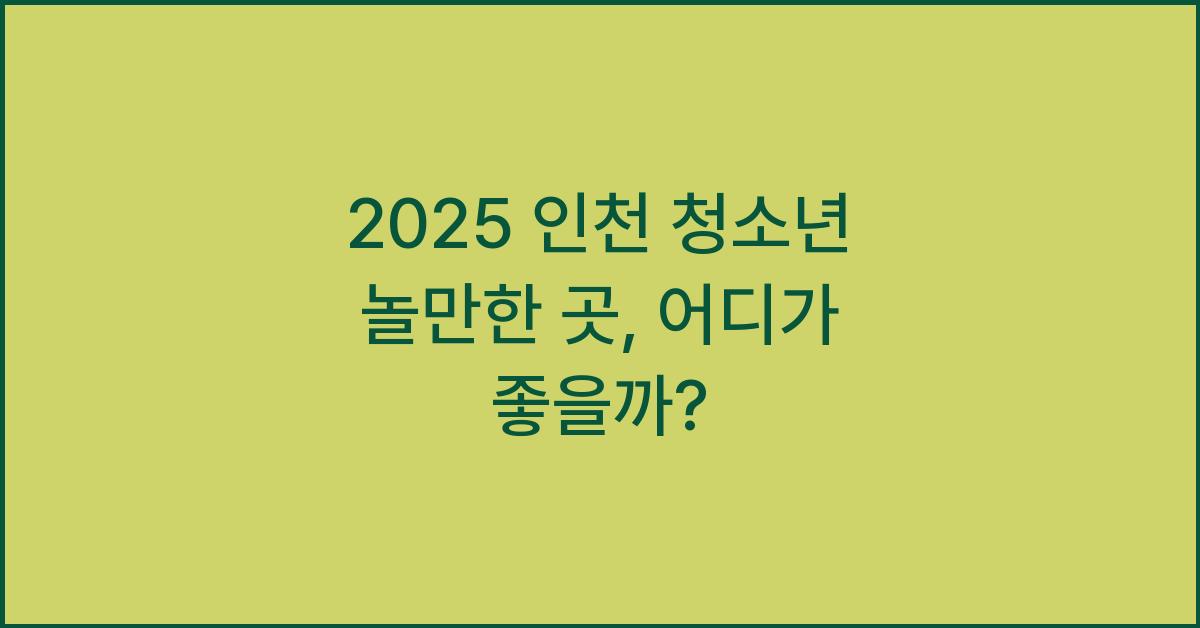 2025 인천 청소년 놀만한 곳