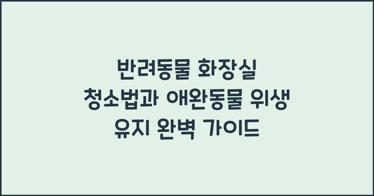 반려동물 화장실 청소법, 애완동물 위생 유지