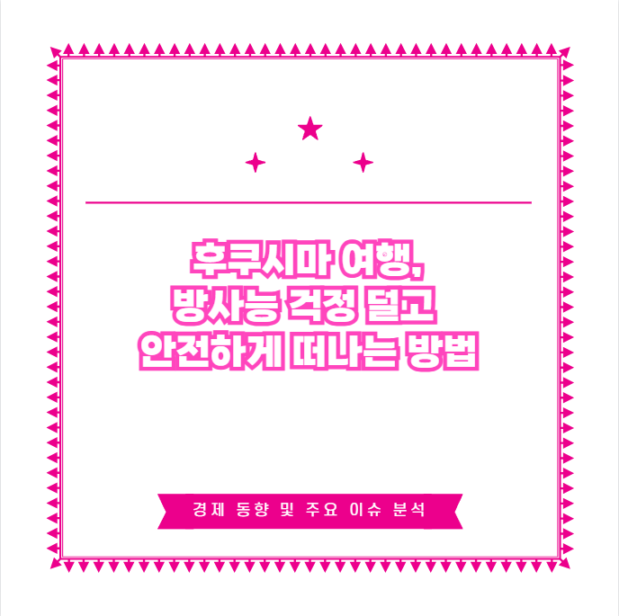 후쿠시마 여행, 방사능 걱정 덜고 안전하게 떠나는 방법