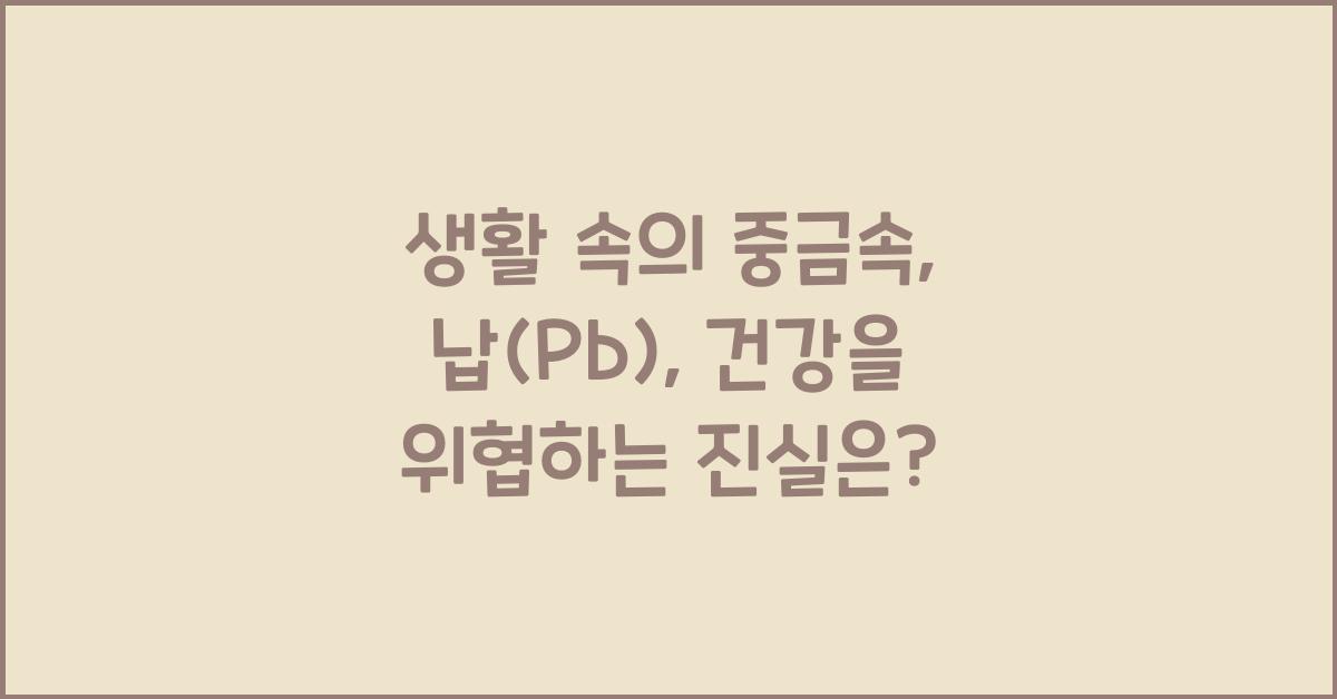 생활 속의 중금속: 납(Pb)