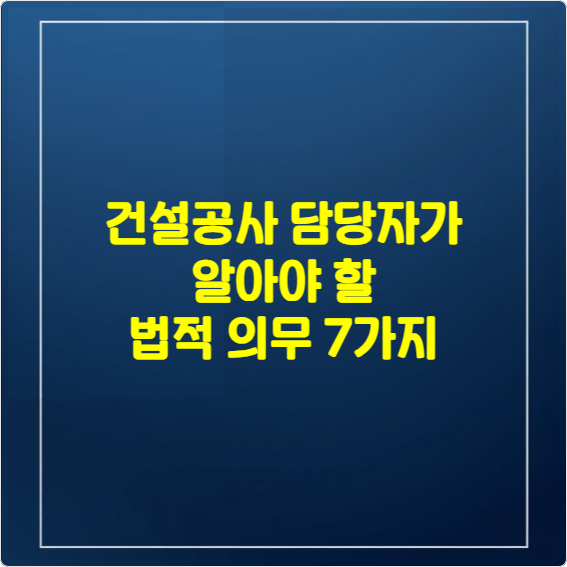 건설공사 담당자가 알아야 할 법적 의무 7가지