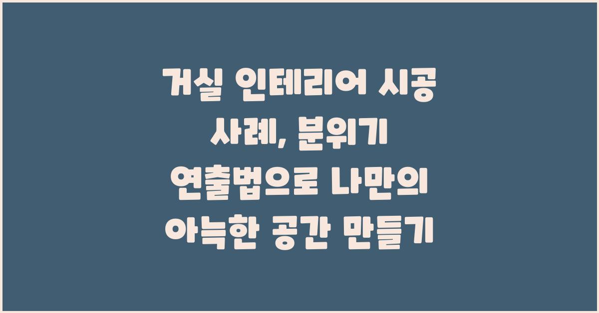 거실 인테리어 시공 사례: 분위기 연출법