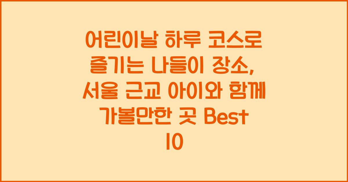 어린이날 하루 코스로 즐기는 나들이 장소