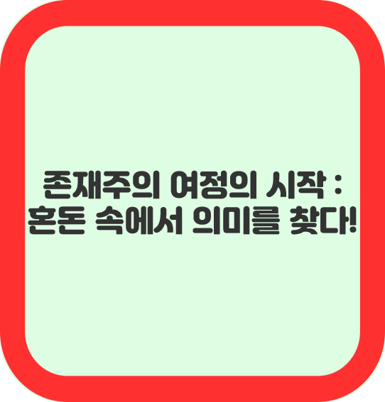 존재주의 여정의 시작 : 혼돈 속에서 의미를 찾다!