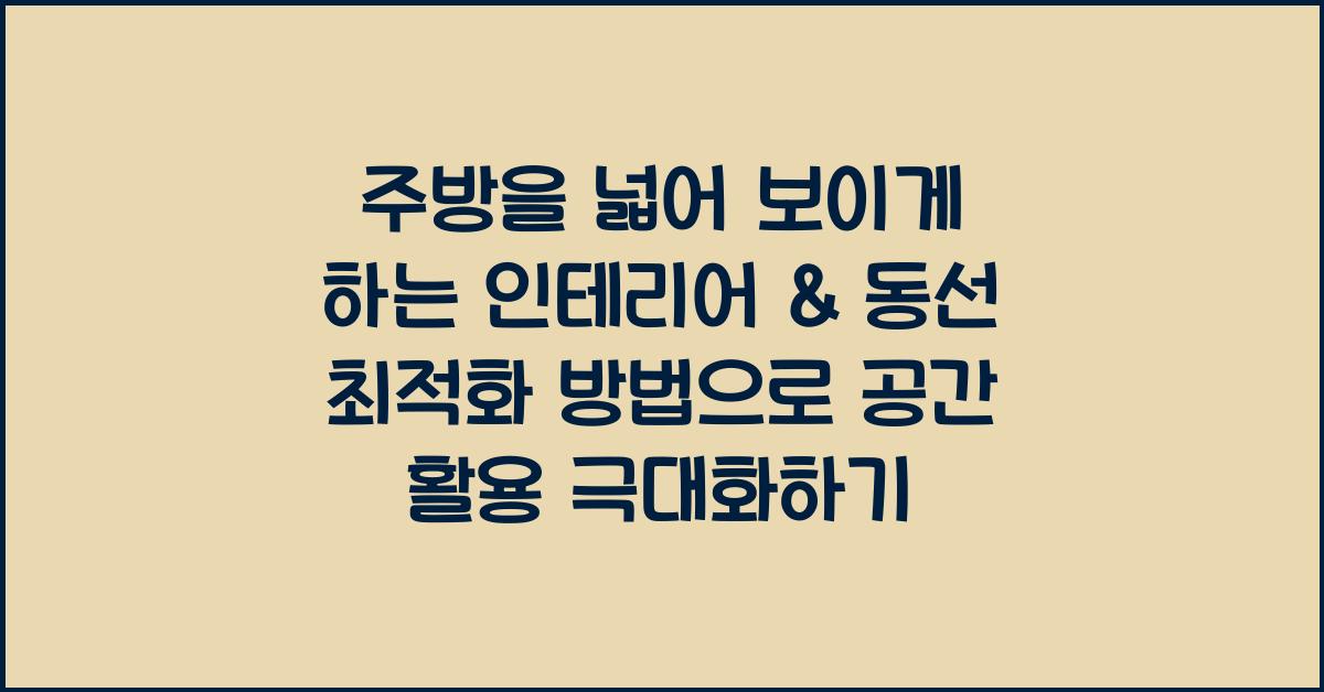 주방을 넓어 보이게 하는 인테리어 & 동선 최적화 방법