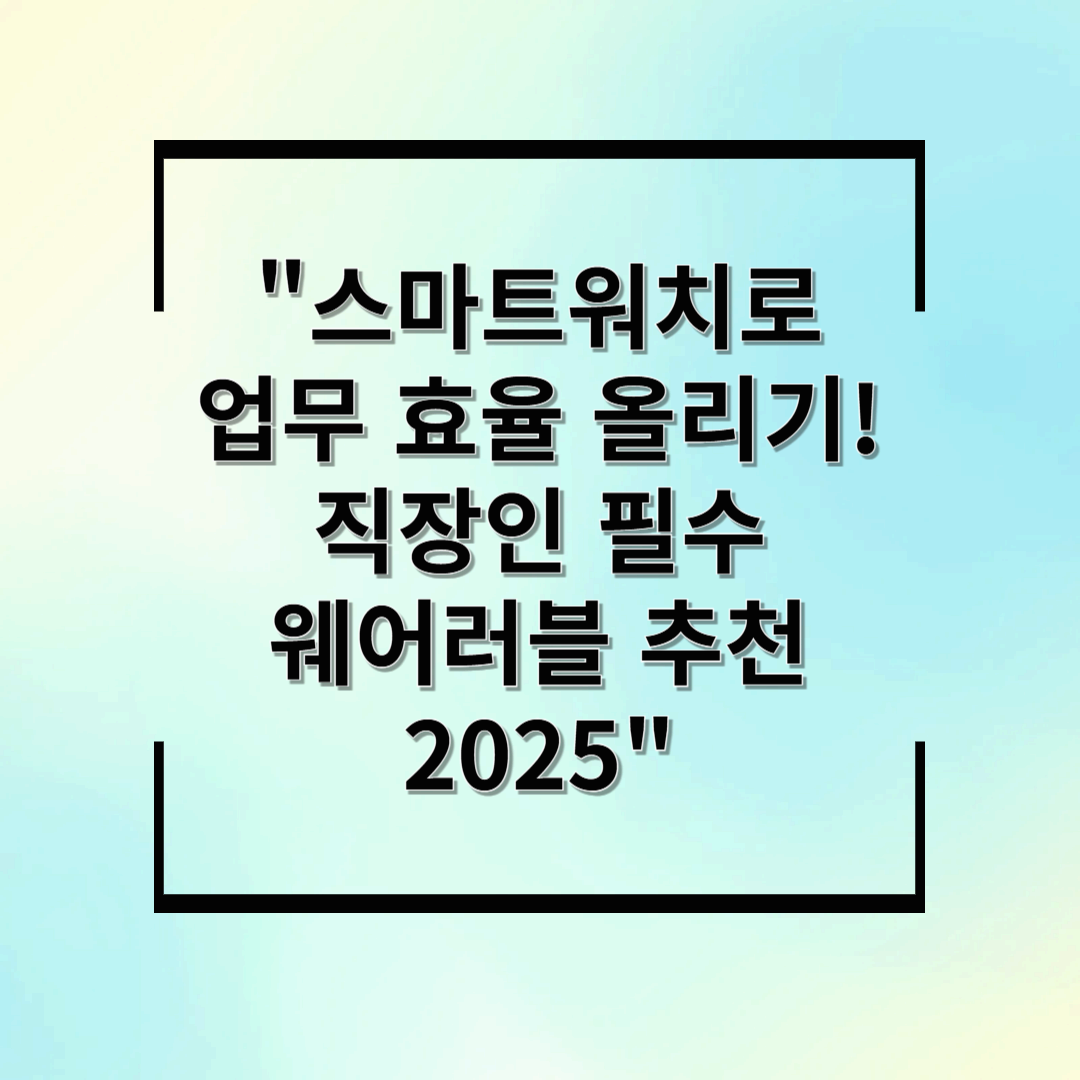 스마트워치로 업무 효율 올리기! 직장인 필수 웨어러블 추천 2025