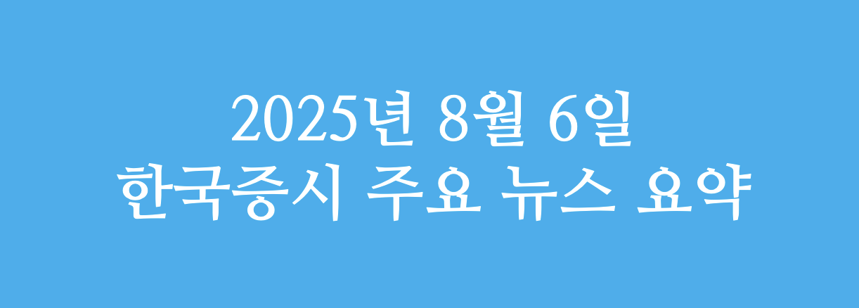 2025년 8월 6일 한국 증시 주요 뉴스 요약 이미지