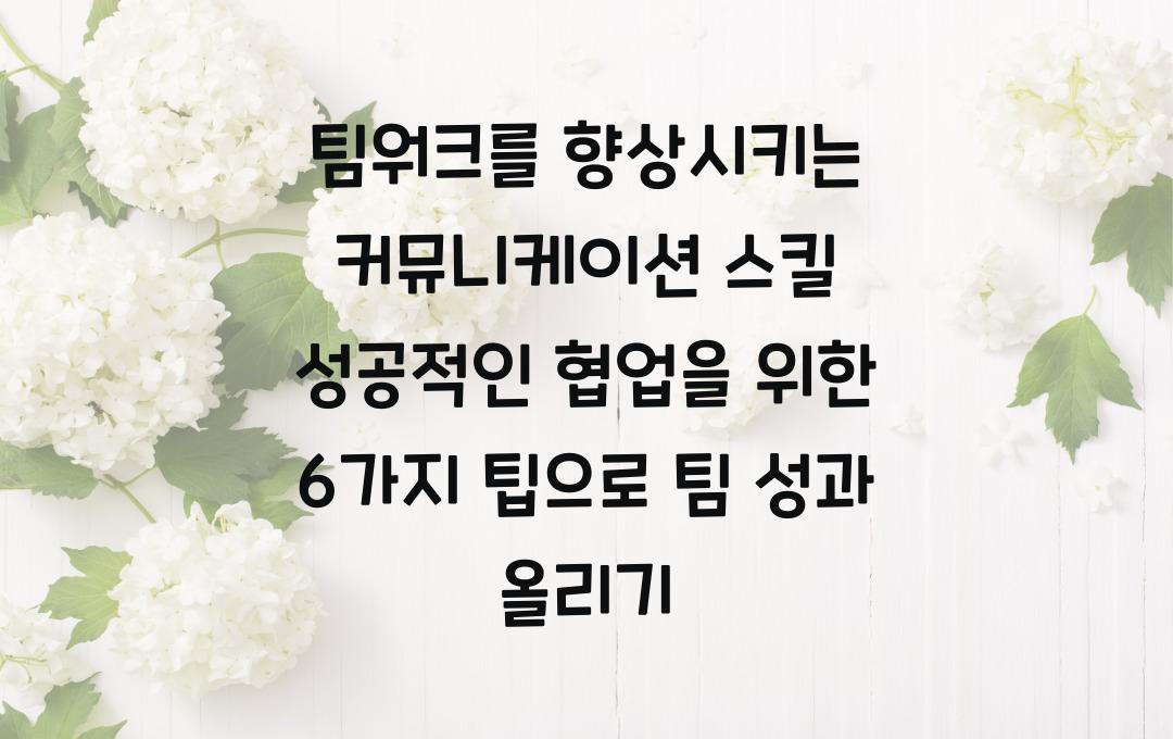 팀워크를 향상시키는 커뮤니케이션 스킬! 성공적인 협업을 위한 6가지 팁