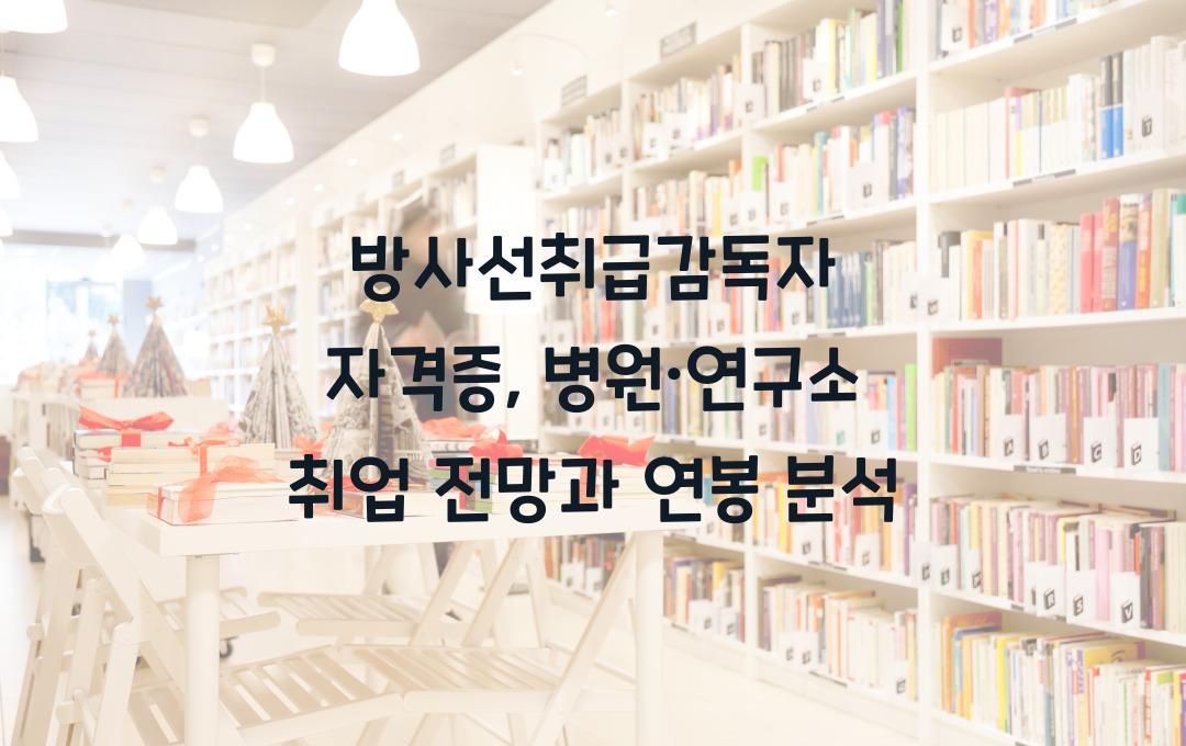방사선취급감독자 자격증, 병원·연구소 취업 가능? 전망 & 연봉 분석
