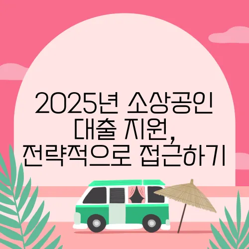 2025년 소상공인 대출 지원, 전략적으로 접근하기