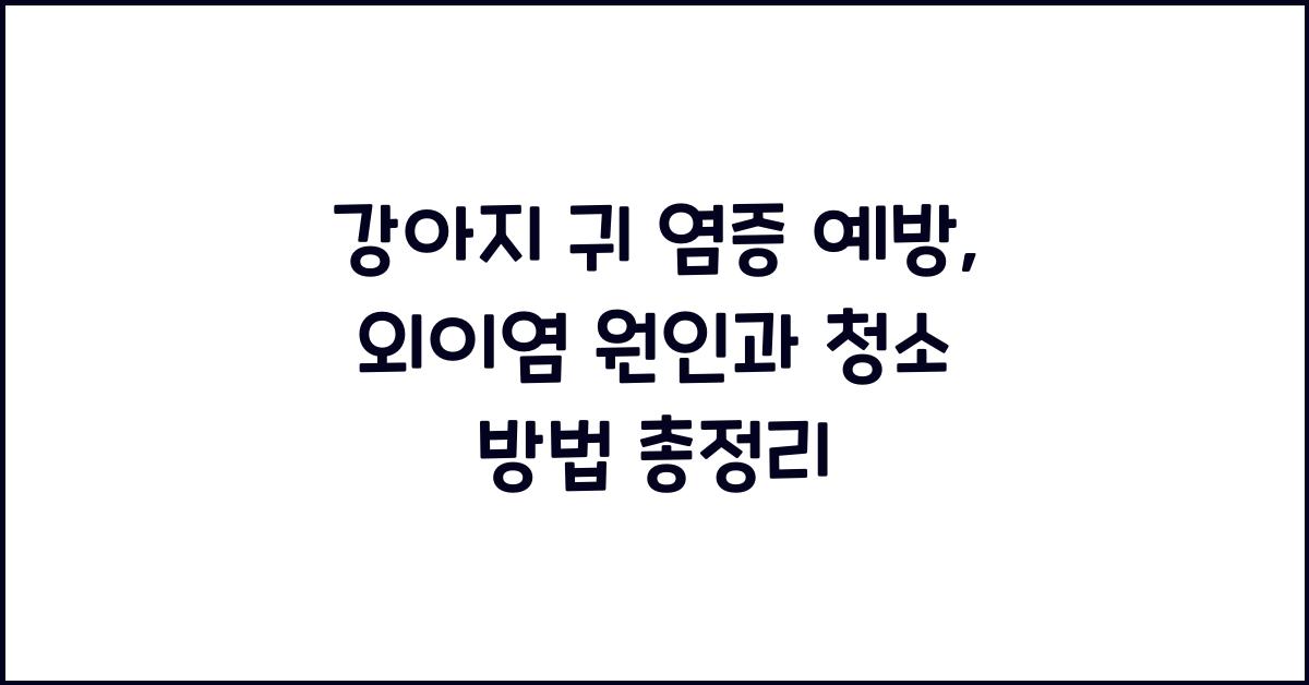강아지 귀 염증 예방: 외이염 원인과 청소 방법