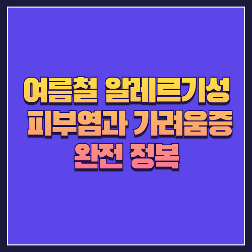 여름철 알레르기성 피부염과 가려움증 완전 정복