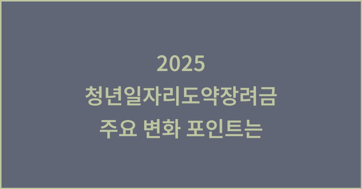 2025 청년일자리도약장려금 주요 변화 포인트는
