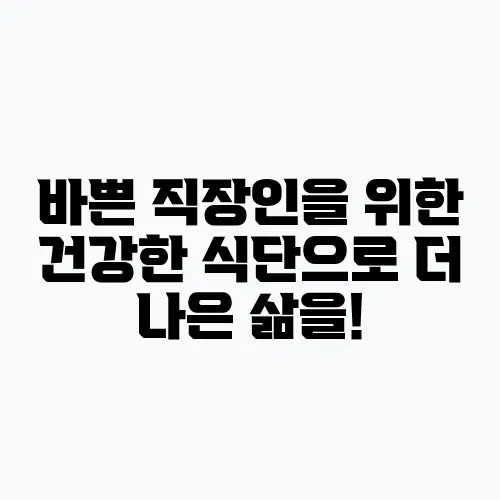 바쁜 직장인을 위한 건강한 식단으로 더 나은 삶을!