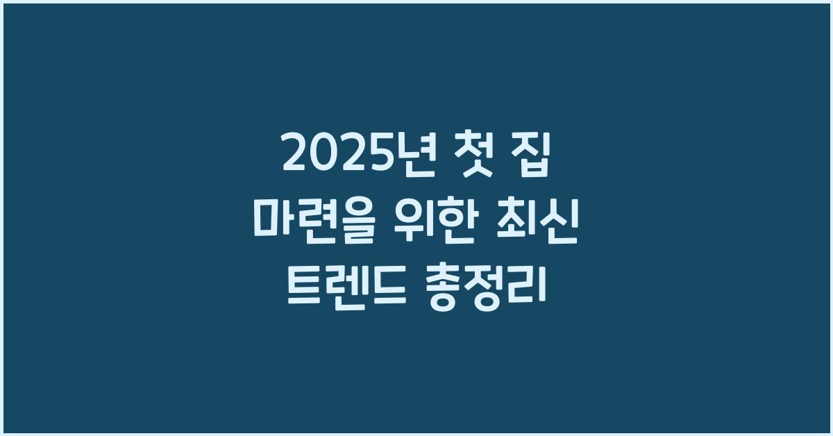 2025년 첫 집 마련을 위한 최신 트렌드