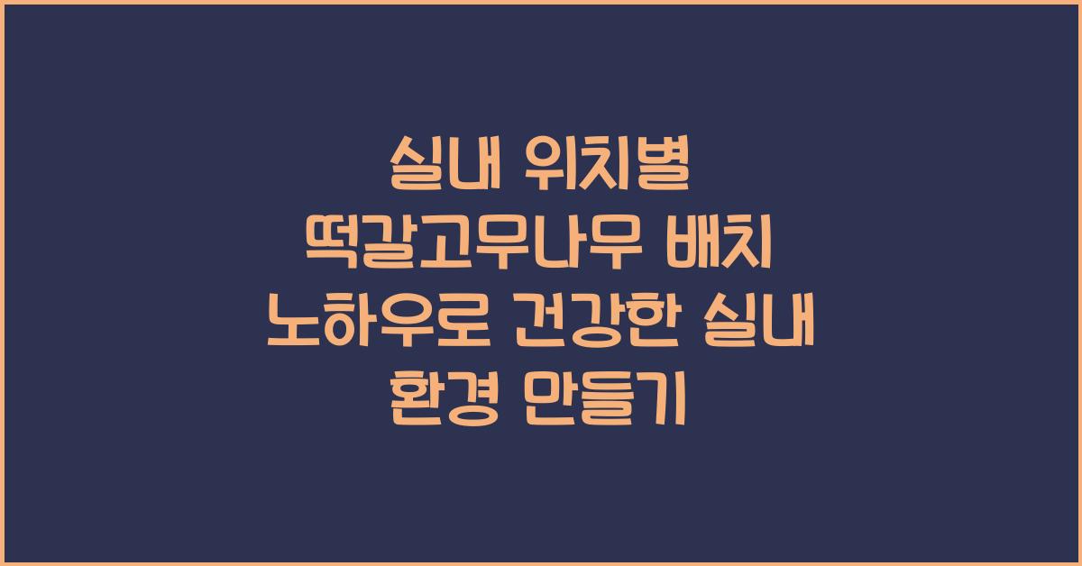 실내 위치별 떡갈고무나무 배치 노하우 (빛/환기/온도)