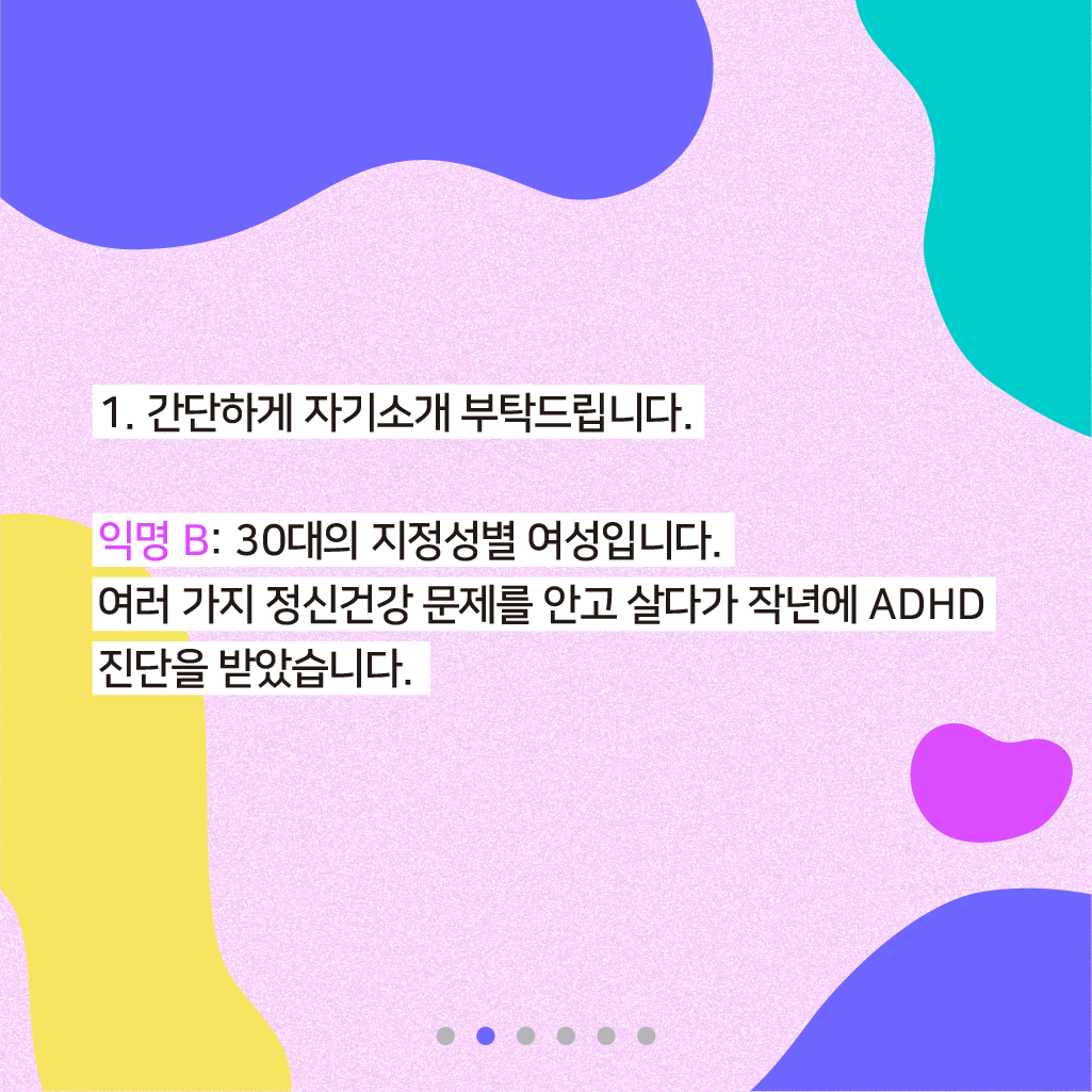 1. 간단하게 자기소개 부탁드립니다. 익명 B: 30대의 지정성별 여성입니다. 여러 가지 정신건강 문제를 안고 살다가 작년에 ADHD 진단을 받았습니다.