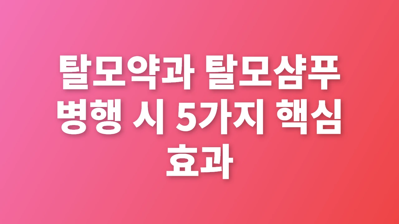 탈모약과 탈모샴푸 병행의 5가지 핵심 효과