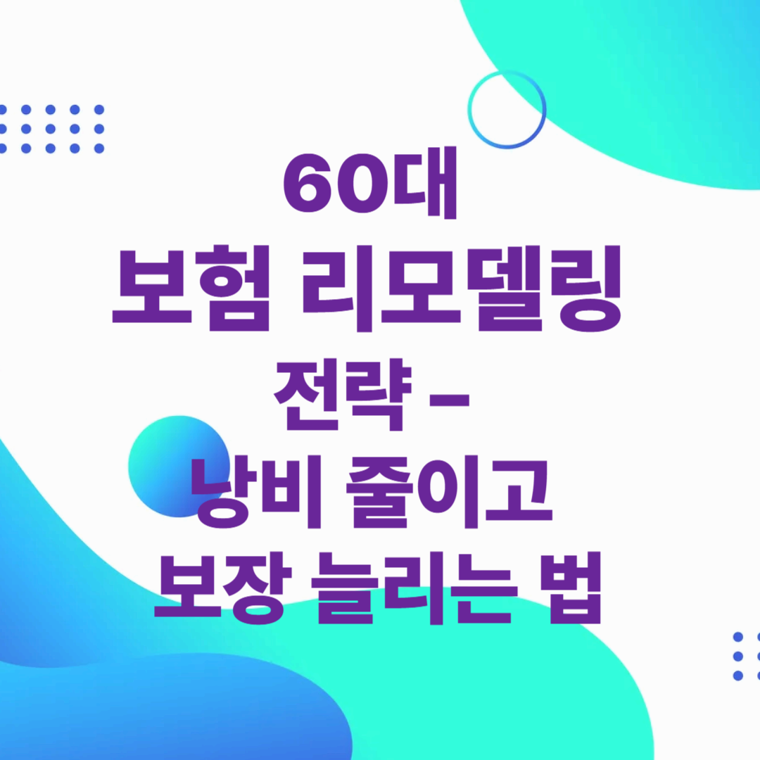 60대 보험 리모델링 전략 – 낭비 줄이고 보장 늘리는 법