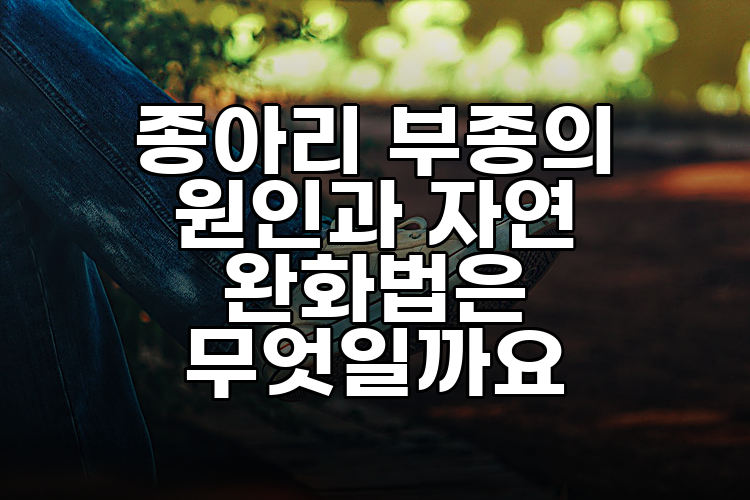 종아리 부종의 원인과 자연 완화법은 무엇일까요