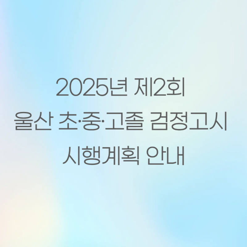 2025년 제2회 울산 초·중·고졸 검정고시 시행계획 안내