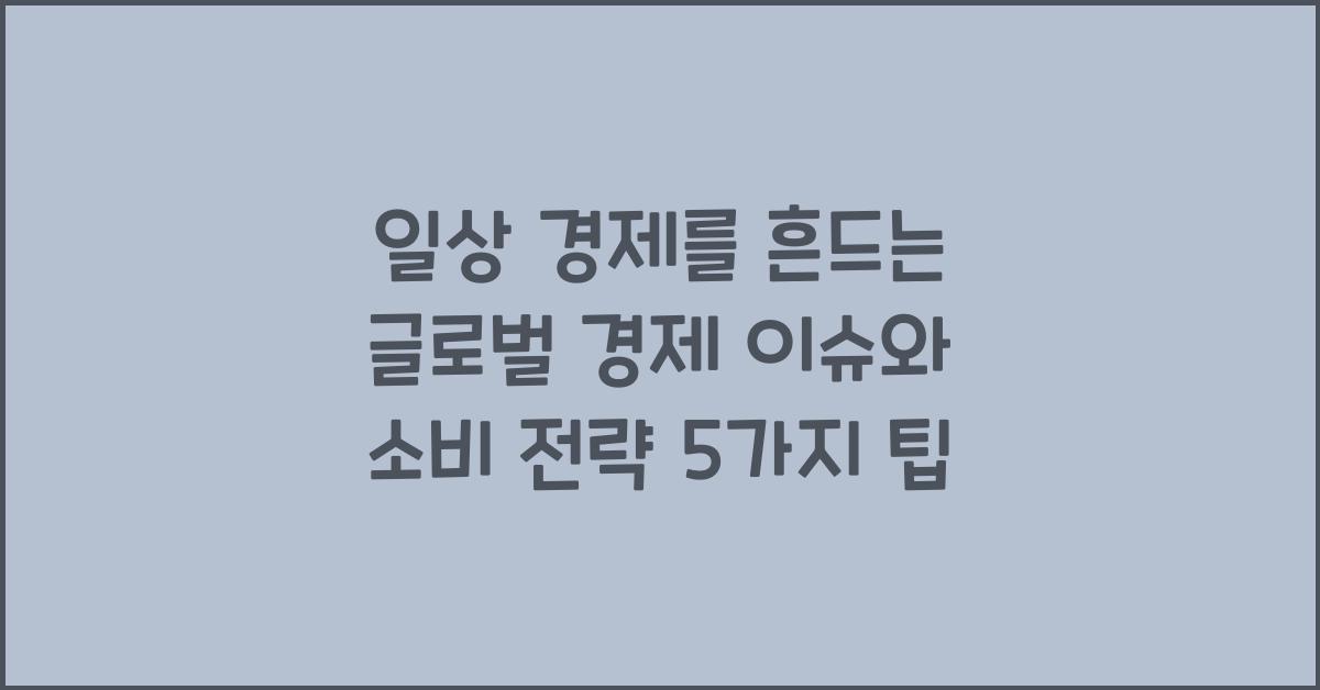 일상 경제를 흔드는 글로벌 경제 이슈와 소비 전략