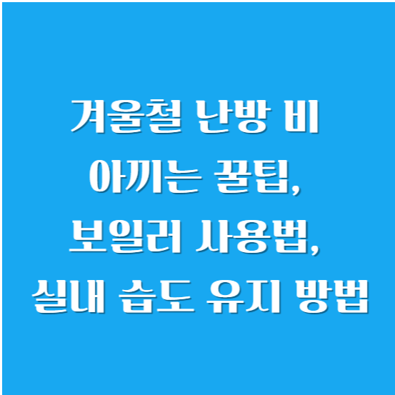 겨울철 난방 비 아끼는 꿀팁, 보일러 사용법, 실내 습도 유지 방법