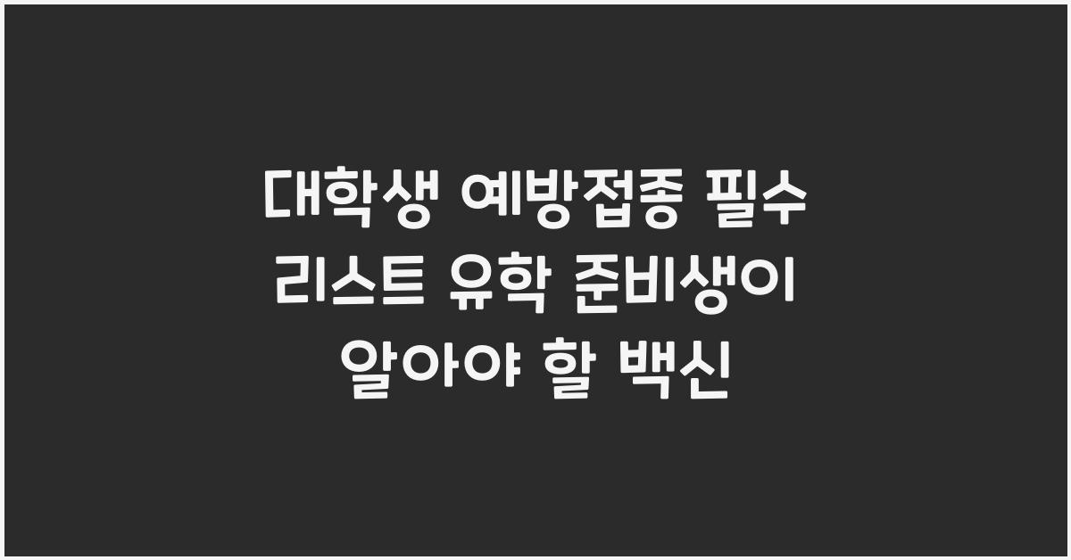 대학생 예방접종 필수 리스트! 기숙사·유학 준비생 맞아야 할 백신